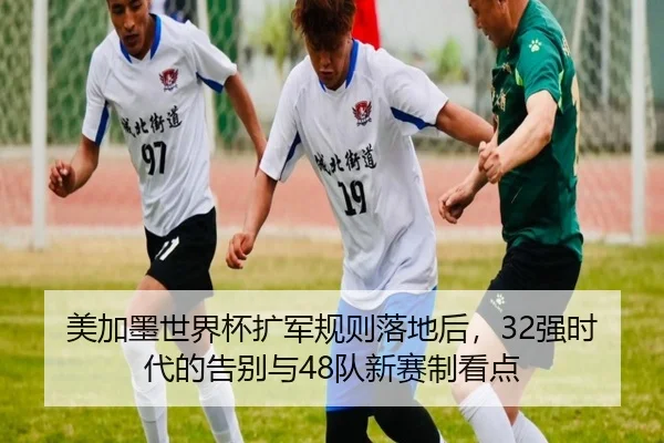 美加墨世界杯扩军规则落地后，32强时代的告别与48队新赛制看点